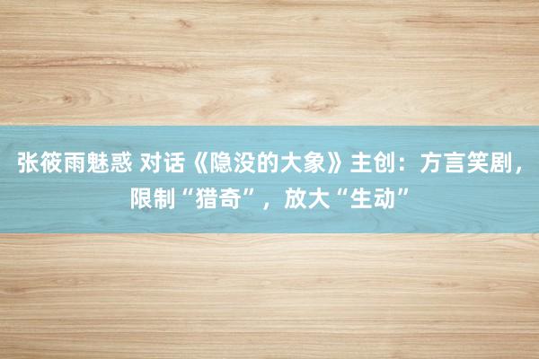 张筱雨魅惑 对话《隐没的大象》主创：方言笑剧，限制“猎奇”，放大“生动”