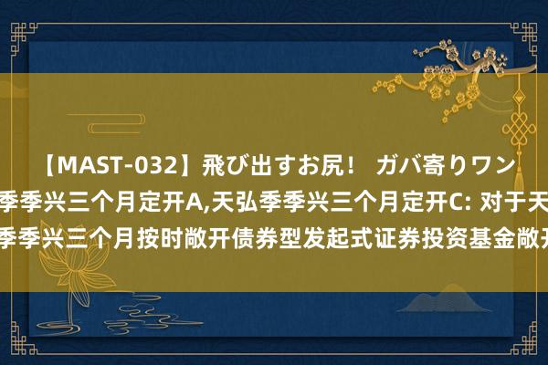 【MAST-032】飛び出すお尻! ガバ寄りワンワンスタイル 3D 天弘季季兴三个月定开A,天弘季季兴三个月定开C: 对于天弘季季兴三个月按时敞开债券型发起式证券投资基金敞开申购、赎回及调遣业务的公告