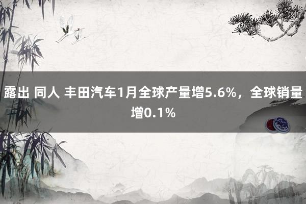 露出 同人 丰田汽车1月全球产量增5.6%，全球销量增0.1%