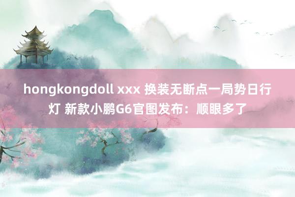 hongkongdoll xxx 换装无断点一局势日行灯 新款小鹏G6官图发布：顺眼多了