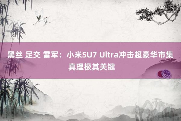 黑丝 足交 雷军：小米SU7 Ultra冲击超豪华市集 真理极其关键