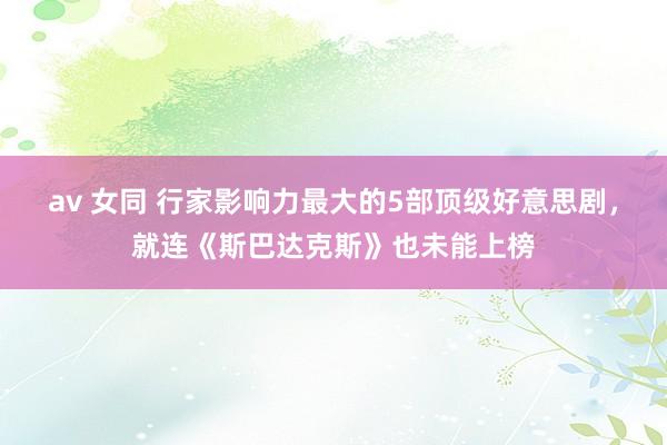 av 女同 行家影响力最大的5部顶级好意思剧，就连《斯巴达克斯》也未能上榜