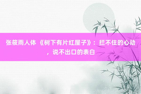 张筱雨人体 《树下有片红屋子》：拦不住的心动，说不出口的表白