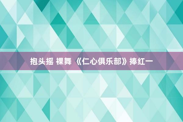 抱头摇 裸舞 《仁心俱乐部》捧红一