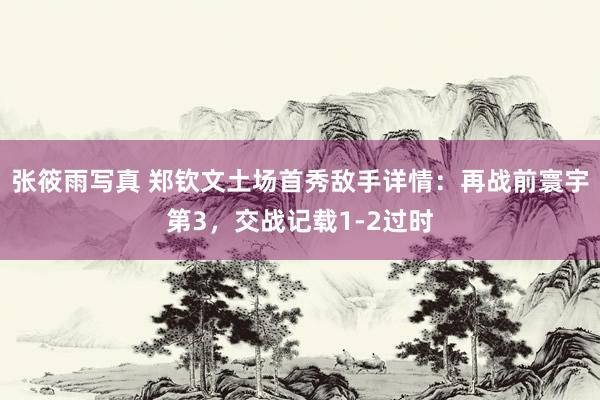张筱雨写真 郑钦文土场首秀敌手详情：再战前寰宇第3，交战记载1-2过时