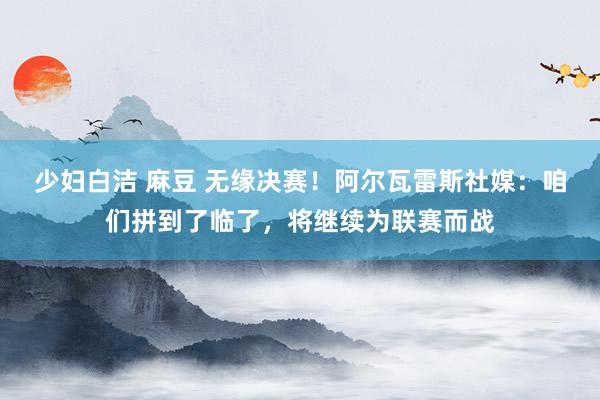 少妇白洁 麻豆 无缘决赛！阿尔瓦雷斯社媒：咱们拼到了临了，将继续为联赛而战