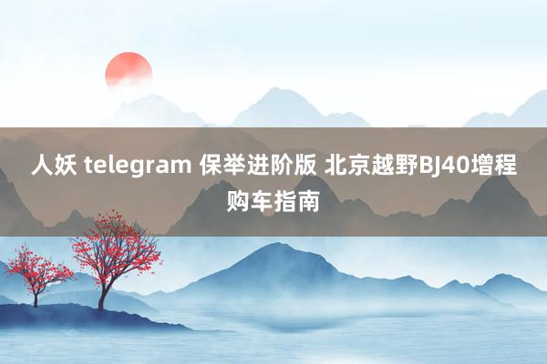 人妖 telegram 保举进阶版 北京越野BJ40增程购车指南