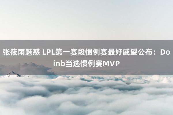 张筱雨魅惑 LPL第一赛段惯例赛最好威望公布：Doinb当选惯例赛MVP