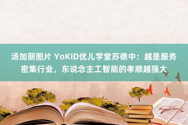 汤加丽图片 YoKID优儿学堂苏德中：越是服务密集行业，东说念主工智能的孝顺越强大
