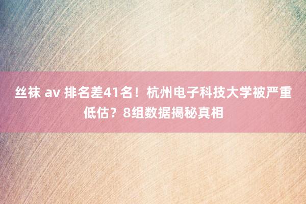 丝袜 av 排名差41名！杭州电子科技大学被严重低估？8组数据揭秘真相