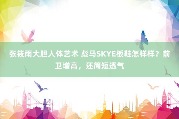张筱雨大胆人体艺术 彪马SKYE板鞋怎样样？前卫增高，还简短透气