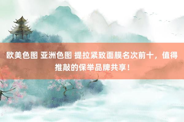 欧美色图 亚洲色图 提拉紧致面膜名次前十，值得推敲的保举品牌共享！