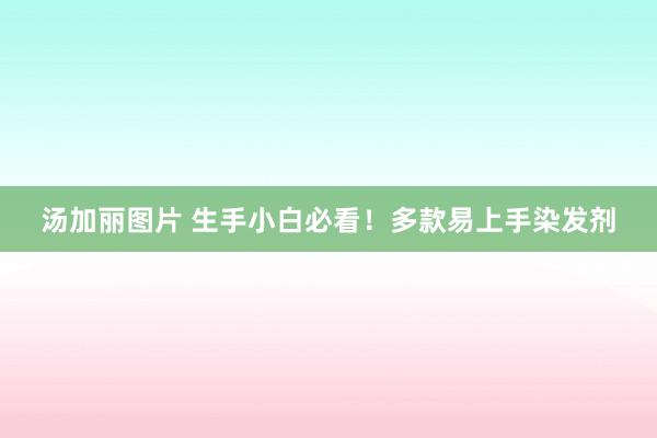 汤加丽图片 生手小白必看！多款易上手染发剂