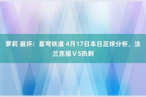 萝莉 崩坏：星穹铁道 4月17日本日足球分析，法兰克福ⅤS热刺