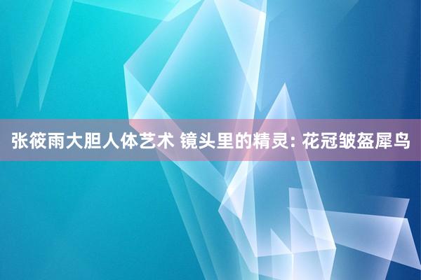 张筱雨大胆人体艺术 镜头里的精灵: 花冠皱盔犀鸟