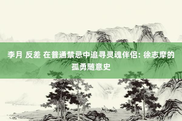 李月 反差 在普通禁忌中追寻灵魂伴侣: 徐志摩的孤勇随意史