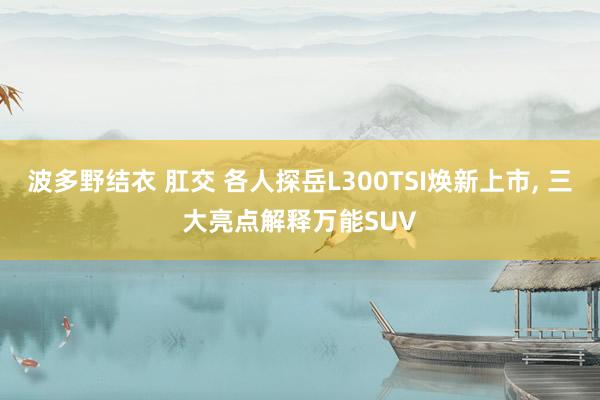 波多野结衣 肛交 各人探岳L300TSI焕新上市， 三大亮点解释万能SUV