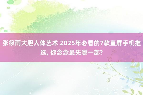 张筱雨大胆人体艺术 2025年必看的7款直屏手机推选， 你念念最先哪一部?