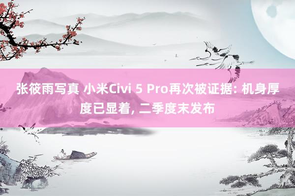 张筱雨写真 小米Civi 5 Pro再次被证据: 机身厚度已显着， 二季度末发布