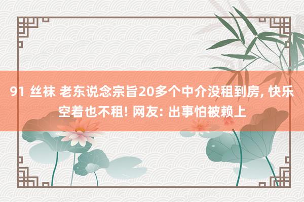 91 丝袜 老东说念宗旨20多个中介没租到房， 快乐空着也不租! 网友: 出事怕被赖上