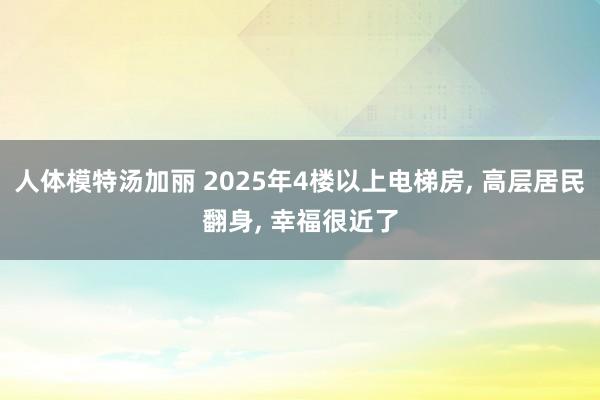 人体模特汤加丽 2025年4楼以上电梯房， 高层居民翻身， 幸福很近了