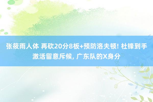 张筱雨人体 再砍20分8板+预防洛夫顿! 杜锋到手激活留意斥候， 广东队的X身分