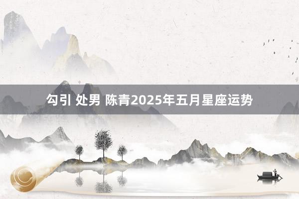 勾引 处男 陈青2025年五月星座运势