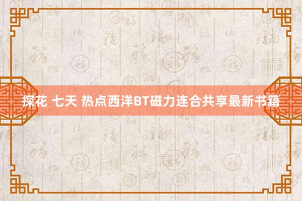 探花 七天 热点西洋BT磁力连合共享最新书籍