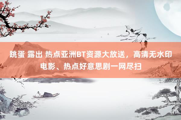 跳蛋 露出 热点亚洲BT资源大放送，高清无水印电影、热点好意思剧一网尽扫