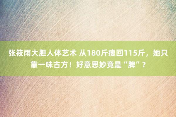 张筱雨大胆人体艺术 从180斤瘦回115斤，她只靠一味古方！好意思妙竟是“脾”？