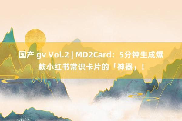 国产 gv Vol.2 | MD2Card：5分钟生成爆款小红书常识卡片的「神器」！