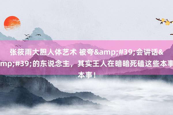 张筱雨大胆人体艺术 被夸&#39;会讲话&#39;的东说念主，其实王人在暗暗死磕这些本事！