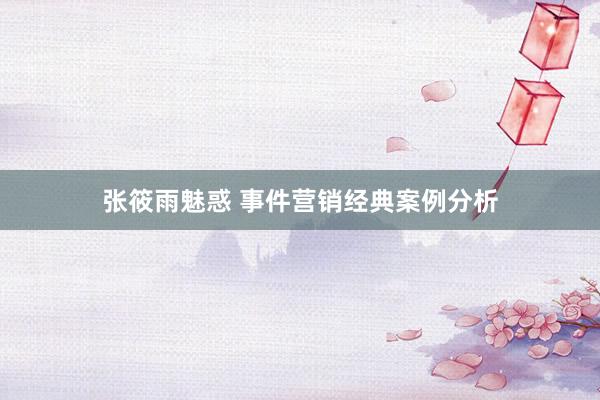 张筱雨魅惑 事件营销经典案例分析