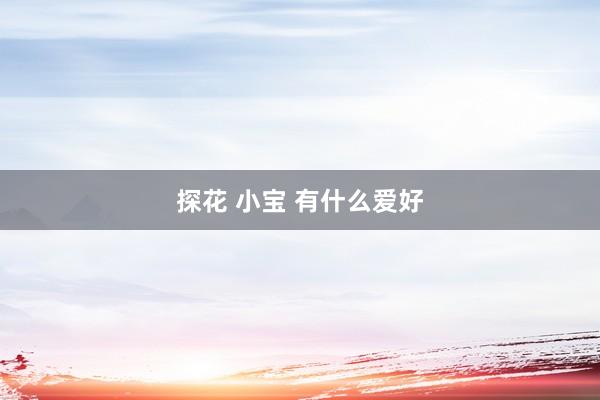 探花 小宝 有什么爱好