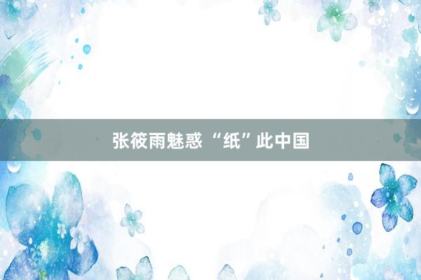 张筱雨魅惑 “纸”此中国