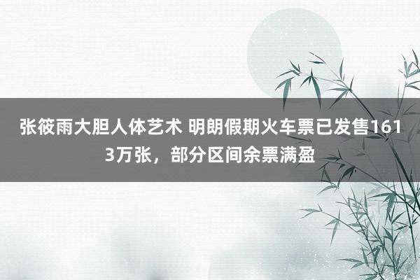 张筱雨大胆人体艺术 明朗假期火车票已发售1613万张，部分区间余票满盈